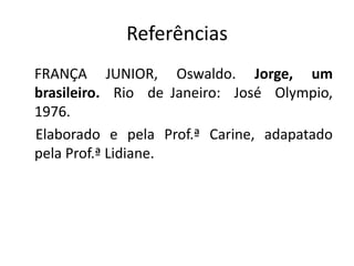 Referências
FRANÇA JUNIOR, Oswaldo. Jorge, um
brasileiro. Rio de Janeiro: José Olympio,
1976.
Elaborado e pela Prof.ª Carine, adapatado
pela Prof.ª Lidiane.
 