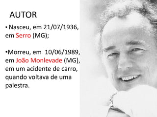 AUTOR
• Nasceu, em 21/07/1936,
em Serro (MG);

•Morreu, em 10/06/1989,
em João Monlevade (MG),
em um acidente de carro,
quando voltava de uma
palestra.
 