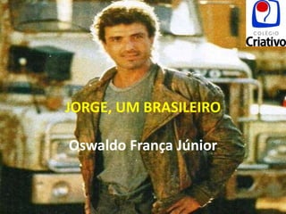 JORGE, UM BRASILEIRO

Oswaldo França Júnior
 