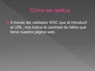  A través del validador W3C que al introducir
el URL, nos indica la cantidad de fallos que
tiene nuestra página web.
 