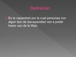  Es la capacidad por la cual personas con
algún tipo de discapacidad van a poder
hacer uso de la Web.
 