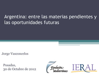 Argentina: entre las materias pendientes y
 las oportunidades futuras




Jorge Vasconcelos


Posadas,
30 de Octubre de 2012
 