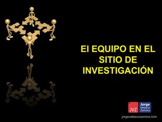 El EQUIPO EN EL
    SITIO DE
INVESTIGACIÓN



        jorgevelascozamora.com
 