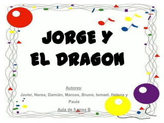 JORGE YEL DRAGON Autores: Javier, Nerea, Damián, Marcos, Bruno, Ismael, Helena y Paula Aula de 5 anos B 