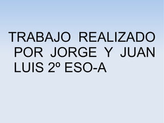 TRABAJO REALIZADO
POR JORGE Y JUAN
LUIS 2º ESO-A

 