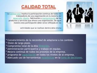 *
calidad total
desarrollo diseño mantenimiento
CALIDAD TOTAL
º Convencimiento de la necesidad de adaptarse a los cambios.
º Visión de largo plazo.
º Compromiso total de la Alta Dirección.
º Administración participativa y trabajo en equipo.
º Mejora continua de todos los procesos de la empresa.
º programa de capacitación en todos los niveles de al empresa.
º Adecuado uso de herramientas estadísticas en la toma de decisiones.
 