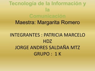Tecnología de la Información y  laComunicaciónMaestra: Margarita RomeroINTEGRANTES : PATRICIA MARCELO HDZ JORGE ANDRES SALDAÑA MTZGRUPO :  1 K  