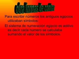 Para escribir números los antiguos egipcios utilizaban símbolos: El sistema de numeración egipcio es aditivo es decir cada numero se calculaba sumando el valor de los símbolos. otra formas de contar 