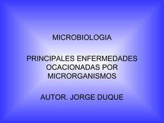 MICROBIOLOGIA

PRINCIPALES ENFERMEDADES
    OCACIONADAS POR
     MICRORGANISMOS

   AUTOR. JORGE DUQUE
 