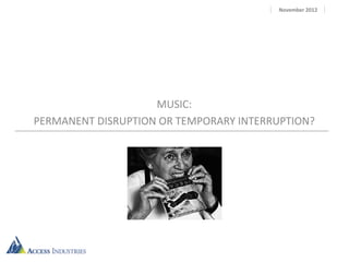 November 2012




                    MUSIC:
PERMANENT DISRUPTION OR TEMPORARY INTERRUPTION?
 