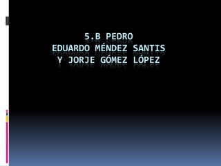 5.B PEDROEDUARDO Méndez SANTIS Y JORJE Gómez López 