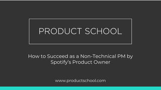 How to Succeed as a Non-Technical PM by
Spotify’s Product Owner
www.productschool.com
 