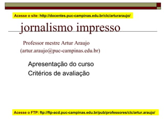 jornalismo impresso   Professor mestre Artur Araujo  (artur.araujo@puc-campinas.edu.br) Apresentação do curso Critérios de avaliação Acesse o site:  http://docentes.puc-campinas.edu.br/clc/arturaraujo/  Acesse o FTP:  ftp://ftp-acd.puc-campinas.edu.br/pub/professores/clc/artur.araujo/  