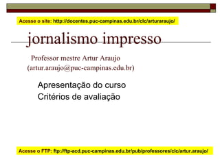 jornalismo impresso   Professor mestre Artur Araujo  (artur.araujo@puc-campinas.edu.br) Apresentação do curso Critérios de avaliação Acesse o site:  http://docentes.puc-campinas.edu.br/clc/arturaraujo/  Acesse o FTP:  ftp://ftp-acd.puc-campinas.edu.br/pub/professores/clc/artur.araujo/  