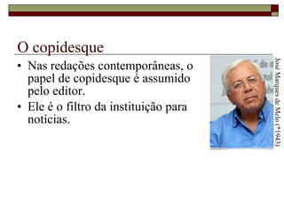 O copidesque Nas redações contemporâneas, o  papel de copidesque é assumido  pelo editor. Ele é o filtro da instituição para  notícias. José Marques de Melo (*1943) 