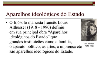 Aparelhos ideológicos do Estado O filósofo marxista francês Louis  Althusser (1918 - 1990) definiu  em sua principal obra “Aparelhos  ideológicos do Estado” que  grandes instituições como a família, o aparato político, as artes, a imprensa etc  são aparelhos ideológicos do Estado. Louis Althusser  (1918–1990) 