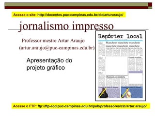 jornalismo impresso   Professor mestre Artur Araujo  (artur.araujo@puc-campinas.edu.br) Apresentação do  projeto gráfico Acesse o site:  http://docentes.puc-campinas.edu.br/clc/arturaraujo/  Acesse o FTP:  ftp://ftp-acd.puc-campinas.edu.br/pub/professores/clc/artur.araujo/  