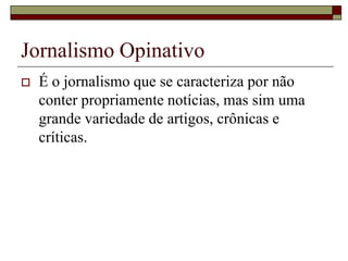 Jornalismo OpinativoÉ o jornalismo que se caracteriza por não conter propriamente notícias, mas sim uma grande variedade de artigos, crônicas e críticas.