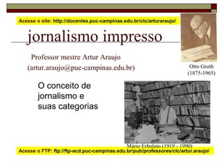 Otto Groth (1875-1965) Mário Erbolato (1919 - 1990) Acesse o site: http://docentes.puc-campinas.edu.br/clc/arturaraujo/  jornalismo impressoProfessor mestre Artur Araujo (artur.araujo@puc-campinas.edu.br) O conceito de jornalismo e suas categorias Acesse o FTP: ftp://ftp-acd.puc-campinas.edu.br/pub/professores/clc/artur.araujo/  