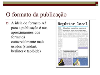 O formato da publicação
   A idéia do formato A3
    para a publicação é nos
    aproximarmos dos
    formatos
    comercialmente mais
    usados (standart,
    berliner e tablóide)
 
