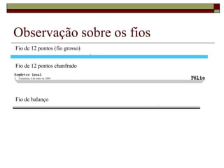 Observação sobre os fios
Fio de 12 pontos (fio grosso)


Fio de 12 pontos chanfrado




Fio de balanço
 