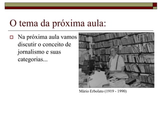 O tema da próxima aula:
   Na próxima aula vamos
    discutir o conceito de
    jornalismo e suas
    categorias...




                             Mário Erbolato (1919 - 1990)
 