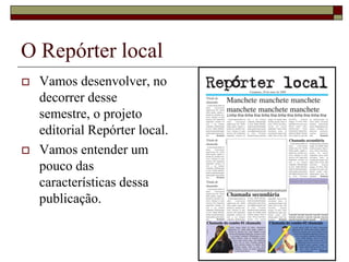O Repórter local
   Vamos desenvolver, no
    decorrer desse
    semestre, o projeto
    editorial Repórter local.
   Vamos entender um
    pouco das
    características dessa
    publicação.
 