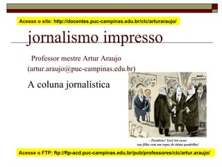 jornalismo impresso   Professor mestre Artur Araujo  (artur.araujo@puc-campinas.edu.br) A coluna jornalística Acesse o site:  http://docentes.puc-campinas.edu.br/clc/arturaraujo/  Acesse o FTP:  ftp://ftp-acd.puc-campinas.edu.br/pub/professores/clc/artur.araujo/  