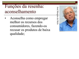 Funções da resenha: aconselhamento Aconselha como empregar  melhor os recursos dos  consumidores, fazendo-os  recusar os produtos de baixa  qualidade;  José Marques de Melo 