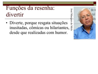 Funções da resenha: divertir Diverte, porque resgata situações  inusitadas, cômicas ou hilariantes,  desde que realizadas com humor.  José Marques de Melo 