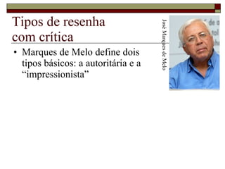 Tipos de resenha  com crítica Marques de Melo define dois  tipos básicos: a autoritária e a  “impressionista” José Marques de Melo 