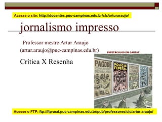 jornalismo impresso   Professor mestre Artur Araujo  (artur.araujo@puc-campinas.edu.br) Crítica X Resenha Acesse o site:  http://docentes.puc-campinas.edu.br/clc/arturaraujo/  Acesse o FTP:  ftp://ftp-acd.puc-campinas.edu.br/pub/professores/clc/artur.araujo/  