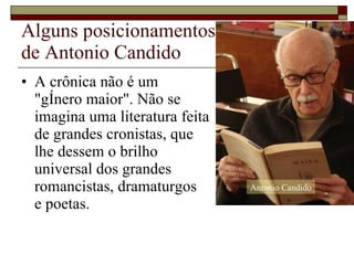 Alguns posicionamentos  de Antonio Candido A crônica não é um  "gênero maior". Não se  imagina uma literatura feita  de grandes cronistas, que  lhe dessem o brilho  universal dos grandes  romancistas, dramaturgos  e poetas.  Antonio Candido 
