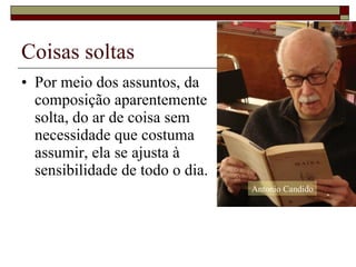Coisas soltas Por meio dos assuntos, da  composição aparentemente  solta, do ar de coisa sem  necessidade que costuma  assumir, ela se ajusta à  sensibilidade de todo o dia.  Antonio Candido 