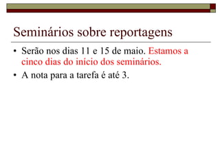 Seminários sobre reportagens Serão nos dias 11 e 15 de maio.  Estamos a cinco dias do início dos seminários. A nota para a tarefa é até 3. 