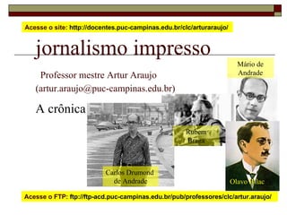 jornalismo impresso   Professor mestre Artur Araujo  (artur.araujo@puc-campinas.edu.br) A crônica Acesse o site:  http://d...