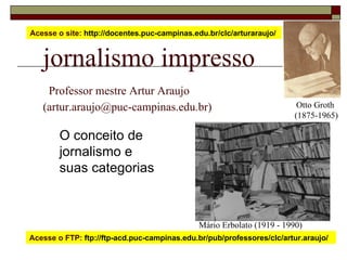 jornalismo impresso   Professor mestre Artur Araujo  (artur.araujo@puc-campinas.edu.br) O conceito de  jornalismo e  suas categorias Acesse o site:  http://docentes.puc-campinas.edu.br/clc/arturaraujo/  Acesse o FTP:  ftp://ftp-acd.puc-campinas.edu.br/pub/professores/clc/artur.araujo/  Mário Erbolato (1919 - 1990) Otto Groth  (1875-1965) 