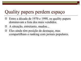 Quality papers perdem espaço Entre a década de 1970 e 1990, os quality papers dominavam a lista dos mais vendidos. A situação, entretanto, mudou... Eles ainda têm posição de destaque, mas compartilham o ranking com jornais populares. 