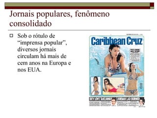 Jornais populares, fenômeno consolidado Sob o rótulo de “imprensa popular”, diversos jornais circulam há mais de cem anos na Europa e nos EUA. 