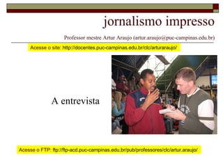 jornalismo impresso   Professor mestre Artur Araujo (artur.araujo@puc-campinas.edu.br) A entrevista Acesse o site:  http://docentes.puc-campinas.edu.br/clc/arturaraujo/  Acesse o FTP:  ftp://ftp-acd.puc-campinas.edu.br/pub/professores/clc/artur.araujo/  
