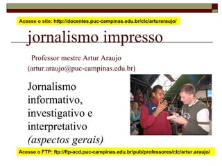 jornalismo impresso   Professor mestre Artur Araujo  (artur.araujo@puc-campinas.edu.br) Jornalismo informativo, investigativo e interpretativo  (aspectos gerais) Acesse o site:  http://docentes.puc-campinas.edu.br/clc/arturaraujo/  Acesse o FTP:  ftp://ftp-acd.puc-campinas.edu.br/pub/professores/clc/artur.araujo/  