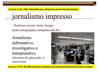 jornalismo impresso   Professor mestre Artur Araujo  (artur.araujo@puc-campinas.edu.br) Jornalismo informativo, investigativo e interpretativo  ( técnicas de apuração: a entrevista ) Acesse o site:  http://docentes.puc-campinas.edu.br/clc/arturaraujo/  Acesse o FTP:  ftp://ftp-acd.puc-campinas.edu.br/pub/professores/clc/artur.araujo/  