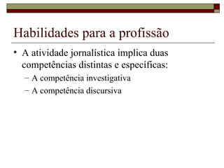 Habilidades para a profissão A atividade jornalística implica duas competências distintas e específicas: A competência investigativa A competência discursiva 
