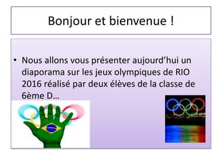 Bonjour et bienvenue !
• Nous allons vous présenter aujourd’hui un
diaporama sur les jeux olympiques de RIO
2016 réalisé par deux élèves de la classe de
6ème D…
 