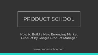 How to Build a New Emerging Market
Product by Google Product Manager
www.productschool.com
 