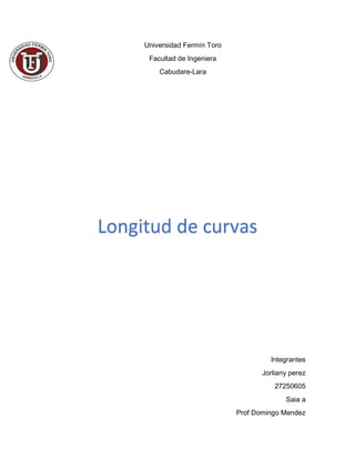 Universidad Fermín Toro
Facultad de Ingeniera
Cabudare-Lara
Integrantes
Jorliany perez
27250605
Saia a
Prof Domingo Mendez
Longitud de curvas
 