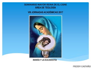 FREDDY CASTAÑO
SEMINARIO MAYOR REINA DE EL CISNE
ÁREA DE TEOLOGÍA
VIII JORNADAS ACADÉMICAS 2017
MARÍA Y LA EUCARISTÍA
 