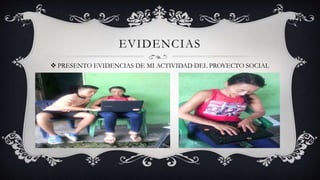 EVIDENCIAS
 PRESENTO EVIDENCIAS DE MI ACTIVIDAD DEL PROYECTO SOCIAL
 