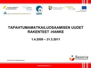 TAPAHTUMAMATKAILUOSAAMISEN UUDET
         RAKENTEET -HANKE

                               1.4.2009 – 31.3.2011




© Savonia-ammattikorkeakoulu



                                  | www.savonia.fi |
 