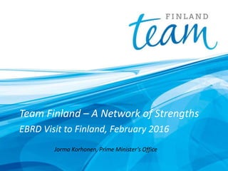 Team Finland – A Network of Strengths
EBRD Visit to Finland, February 2016
Jorma Korhonen, Prime Minister’s Office
 